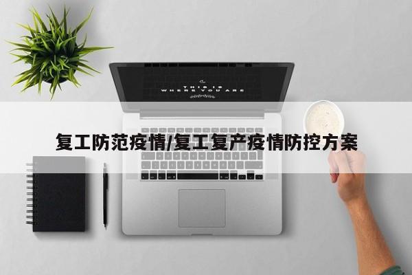 复工防范疫情/复工复产疫情防控方案