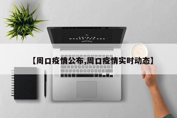 【周口疫情公布,周口疫情实时动态】