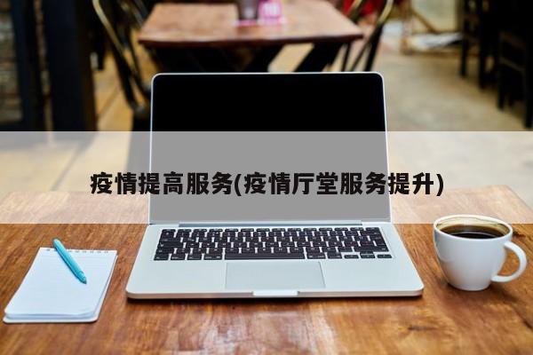 疫情提高服务(疫情厅堂服务提升)