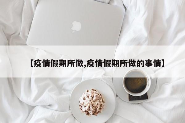 【疫情假期所做,疫情假期所做的事情】
