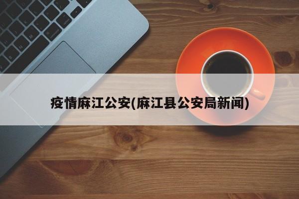 疫情麻江公安(麻江县公安局新闻)