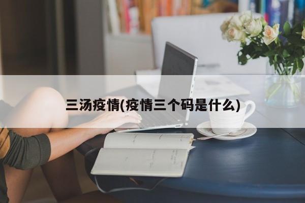 三汤疫情(疫情三个码是什么)